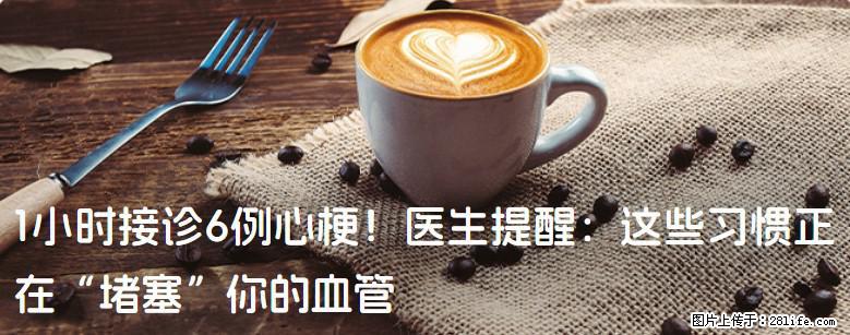 1小时接诊6例心梗!医生提醒:这些习惯正在“堵塞”你的血管 - 长沙生活资讯 - 长沙28生活网 cs.28life.com